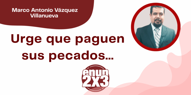 Por Marco Antonio Vázquez Villanueva | Urge que paguen sus pecados…
