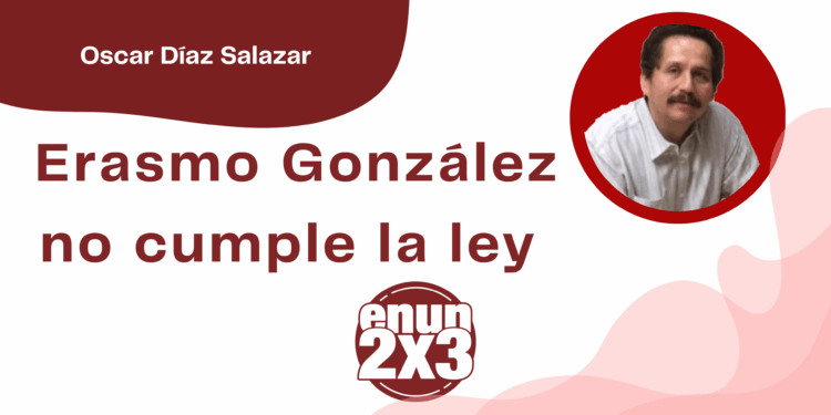 Por Oscar Díaz Salazar | Erasmo González no cumple la ley
