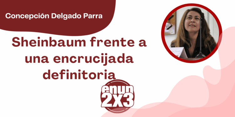 Por Concepción Delgado Parra | Sheinbaum frente a una encrucijada definitoria