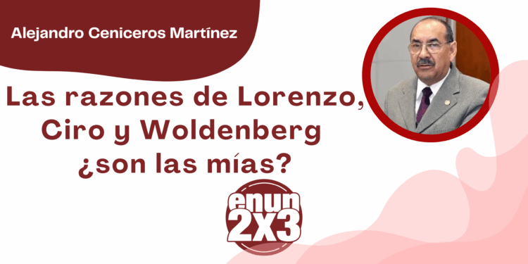 Por Alejandro Ceniceros Martínez | Las razones de Lorenzo, Ciro y Woldenberg ¿son las mías?