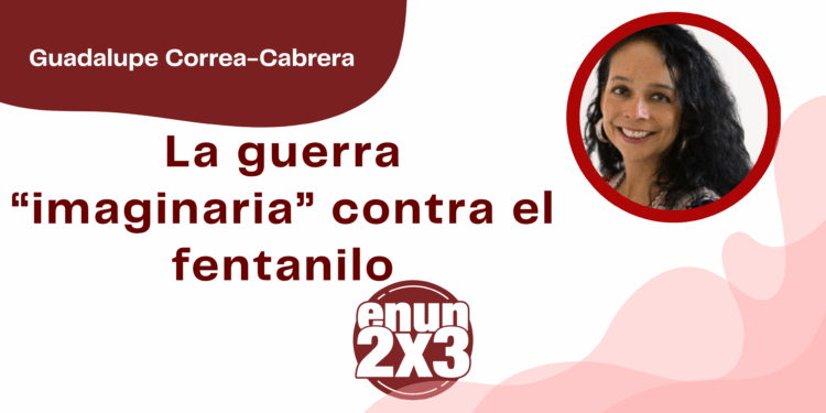 Por Guadalupe Correa - Cabrera | La guerra “imaginaria” contra el fentanilo