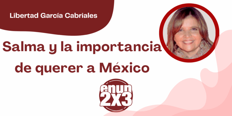 Por Libertad García Cabriales | Salma y la importancia de querer a México