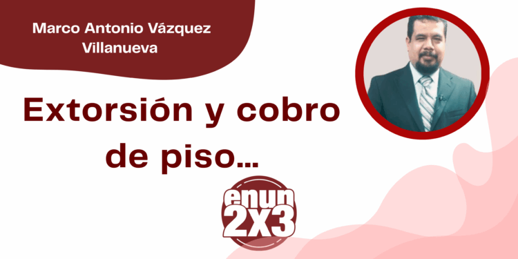 Por Marco Antonio Vázquez Villanueva | Extorsión y cobro de piso…