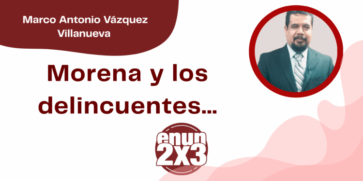 Por Marco Antonio Vázquez Villanueva | Morena y los delincuentes…