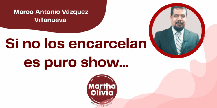 Por Marco Antonio Vázquez Villanueva | Si no los encarcelan es puro show…