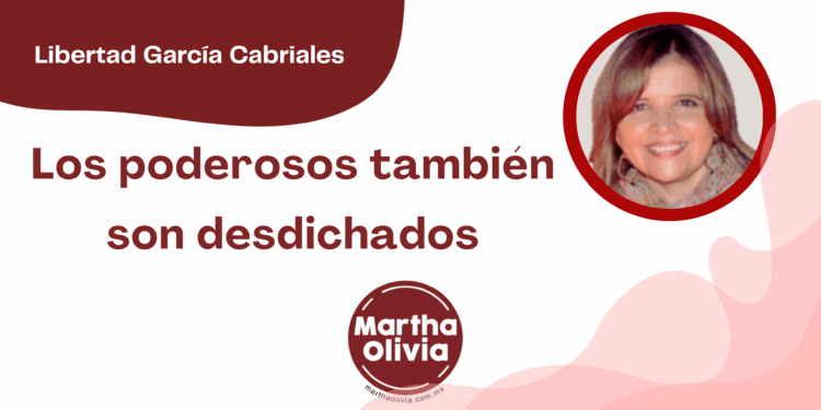 Por Libertad García Cabriales | Los poderosos también son desdichados