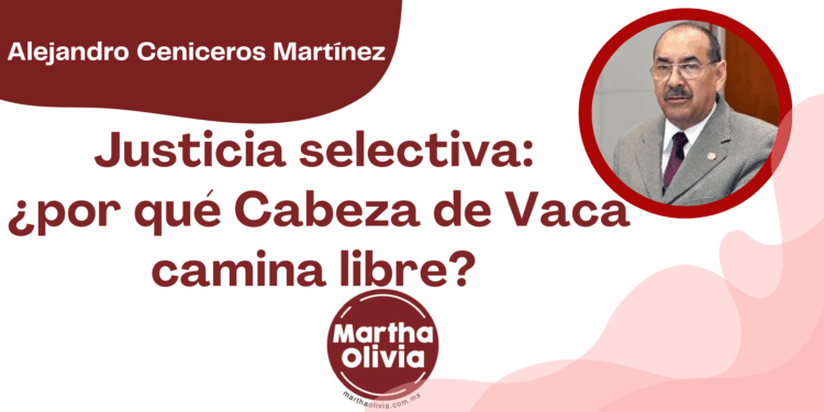 Por Alejandro Ceniceros Martínez | Justicia selectiva: ¿por qué Cabeza de Vaca camina libre?