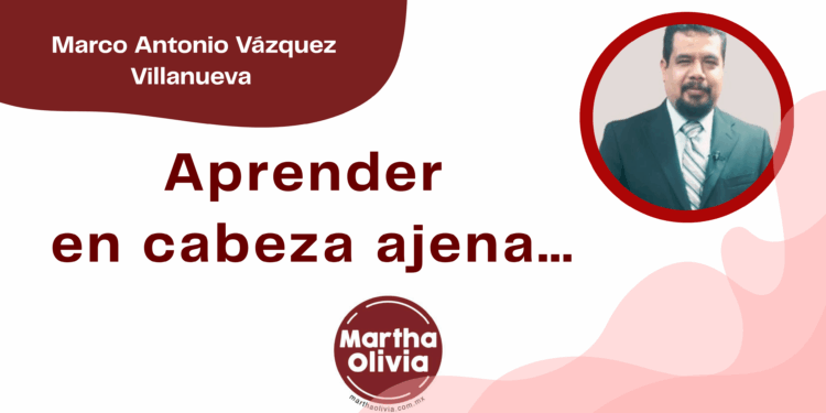 Por Marco Antonio Vázquez Villanueva | Aprender en cabeza ajena…
