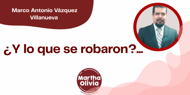 Por Marco Antonio Vázquez Villanueva | ¿Y lo que se robaron?...