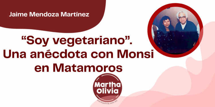 Por Jaime Mendoza Martínez | “Soy vegetariano”. Una anécdota con Monsi en Matamoros