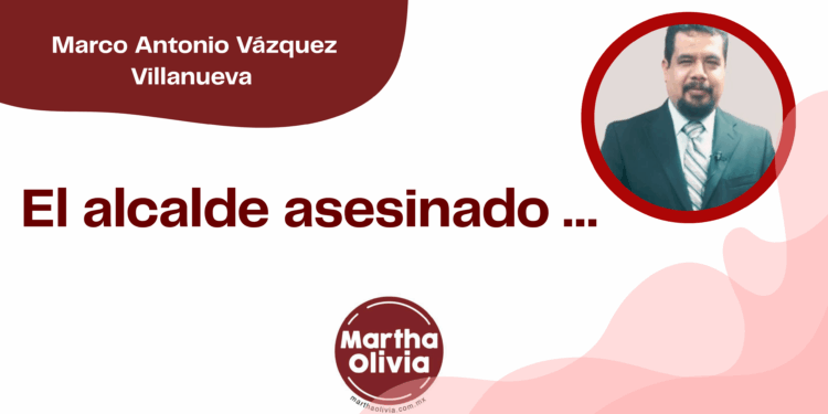 Por Marco Antonio Vázquez Villanueva | El alcalde asesinado …