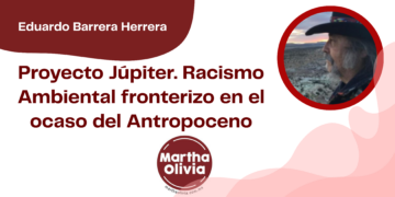 Por Eduardo Barrera Herrera | Proyecto Júpiter. Racismo Ambiental fronterizo en el ocaso del Antropoceno