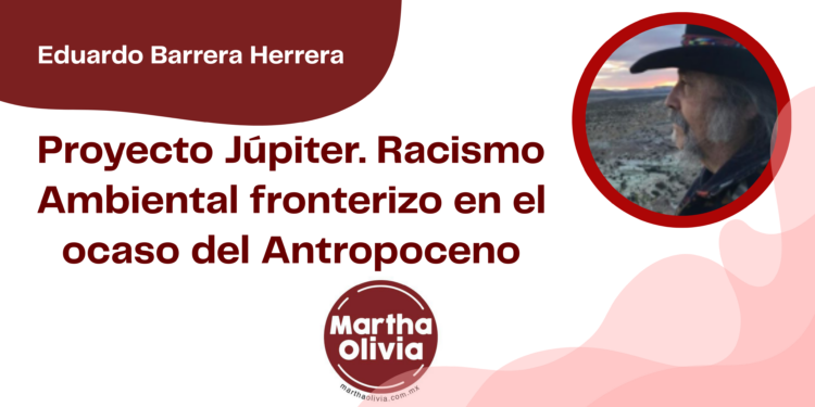 Por Eduardo Barrera Herrera | Proyecto Júpiter. Racismo Ambiental fronterizo en el ocaso del Antropoceno