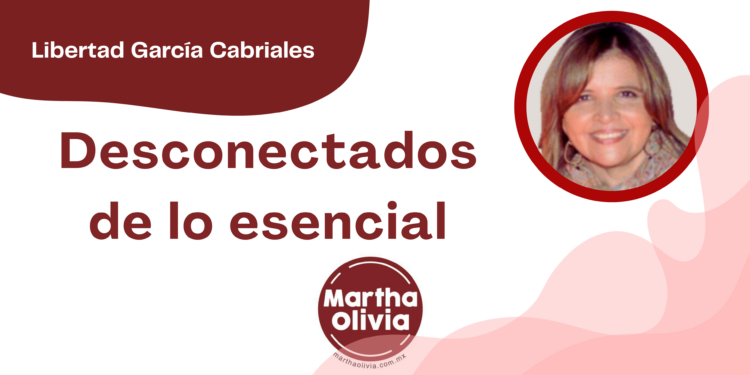Por Libertad García Cabriales | Desconectados de lo esencial
