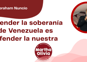 Por Abraham Nuncio | Defender la soberanía de Venezuela es defender la nuestra