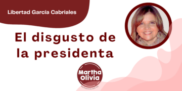 Por Libertad García Cabriales | El disgusto de la presidenta