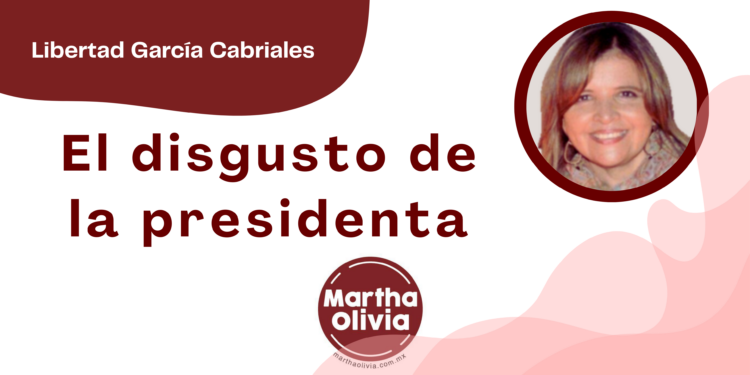 Por Libertad García Cabriales | El disgusto de la presidenta