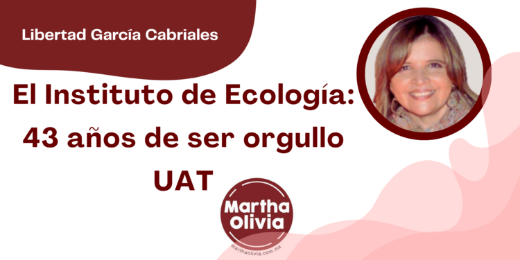 Por Libertad García Cabriales | El Instituto de Ecología: 43 años de ser orgullo UAT