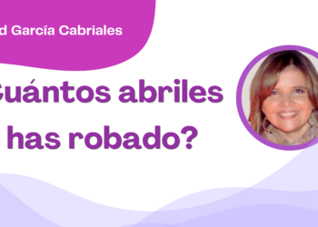 Por Libertad García Cabriales | ¿Cuántos abriles te has robado?