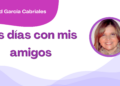 Por Libertad García Cabriales | Los días con mis amigos
